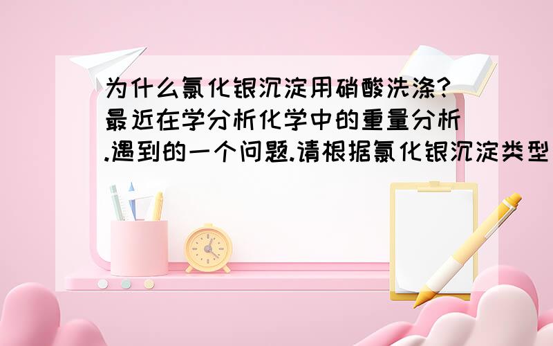 为什么氯化银沉淀用硝酸洗涤?最近在学分析化学中的重量分析.遇到的一个问题.请根据氯化银沉淀类型等方面给我答案~