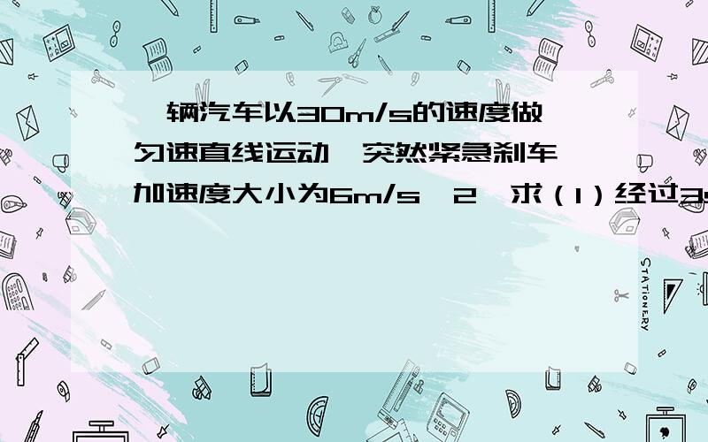 一辆汽车以30m/s的速度做匀速直线运动,突然紧急刹车,加速度大小为6m/s^2,求（1）经过3s后的速度（2）刹车后10s内的位移