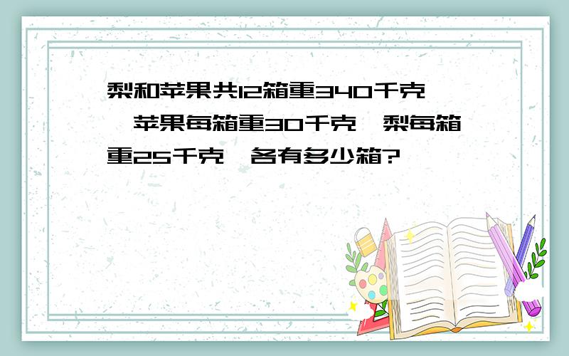 梨和苹果共12箱重340千克,苹果每箱重30千克,梨每箱重25千克,各有多少箱?