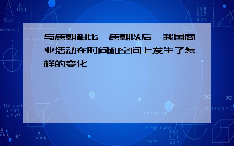 与唐朝相比,唐朝以后,我国商业活动在时间和空间上发生了怎样的变化