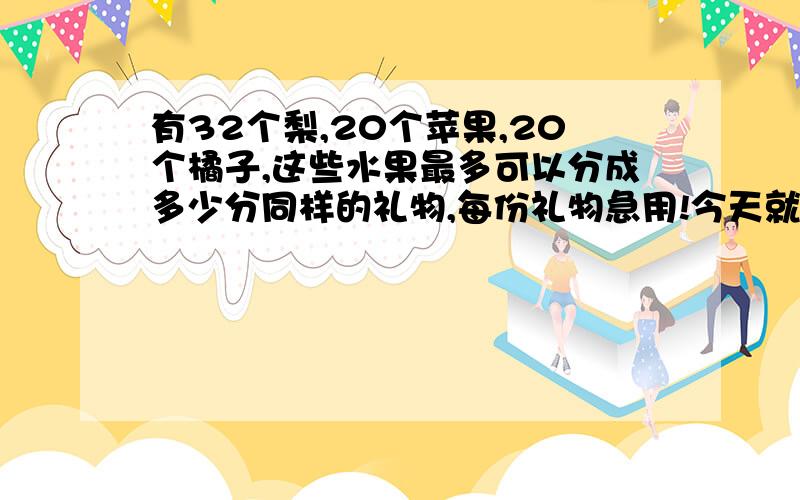 有32个梨,20个苹果,20个橘子,这些水果最多可以分成多少分同样的礼物,每份礼物急用!今天就用