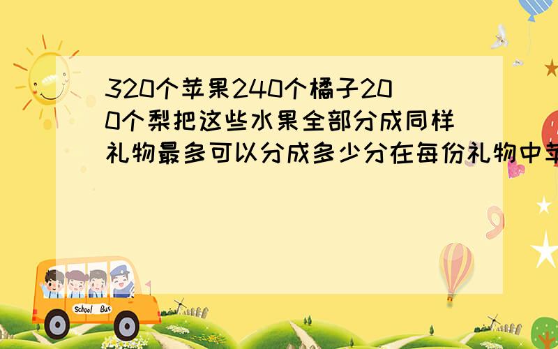 320个苹果240个橘子200个梨把这些水果全部分成同样礼物最多可以分成多少分在每份礼物中苹果橘子梨各有多少列算式