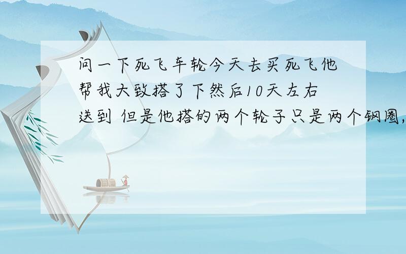 问一下死飞车轮今天去买死飞他帮我大致搭了下然后10天左右送到 但是他搭的两个轮子只是两个钢圈,我要的是轮子从侧面看粗一点的 后来他告诉我轮子是700c44毫米 我不知道什么概念 图上的