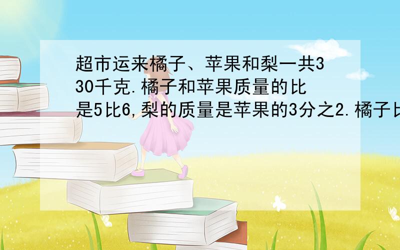 超市运来橘子、苹果和梨一共330千克.橘子和苹果质量的比是5比6,梨的质量是苹果的3分之2.橘子比梨多多少千克?