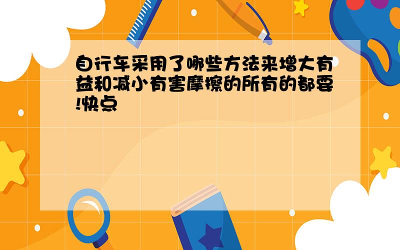 自行车采用了哪些方法来增大有益和减小有害摩擦的所有的都要!快点