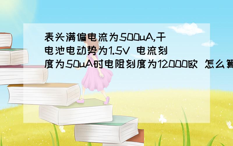 表头满偏电流为500uA,干电池电动势为1.5V 电流刻度为50uA时电阻刻度为12000欧 怎么算出来的?我是想问12000欧是怎么算出来的