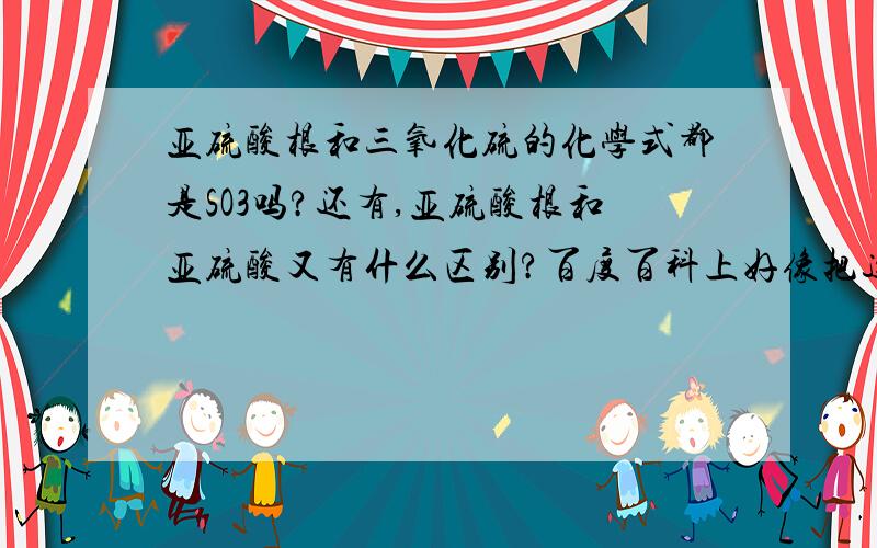 亚硫酸根和三氧化硫的化学式都是SO3吗?还有,亚硫酸根和亚硫酸又有什么区别?百度百科上好像把这两个分开说了