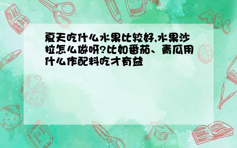 夏天吃什么水果比较好,水果沙拉怎么做呀?比如番茄、青瓜用什么作配料吃才有益