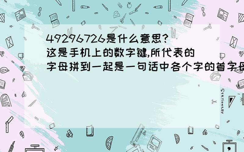 49296726是什么意思?这是手机上的数字键,所代表的字母拼到一起是一句话中各个字的首字母.﻿