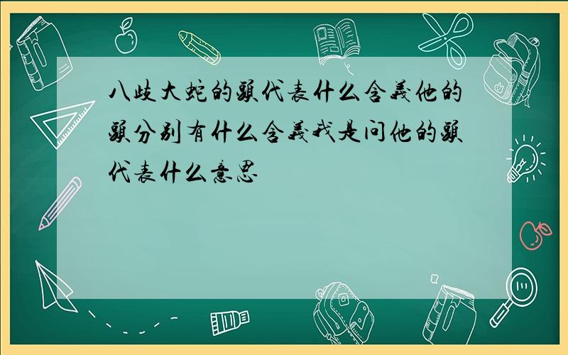 八歧大蛇的头代表什么含义他的头分别有什么含义我是问他的头代表什么意思