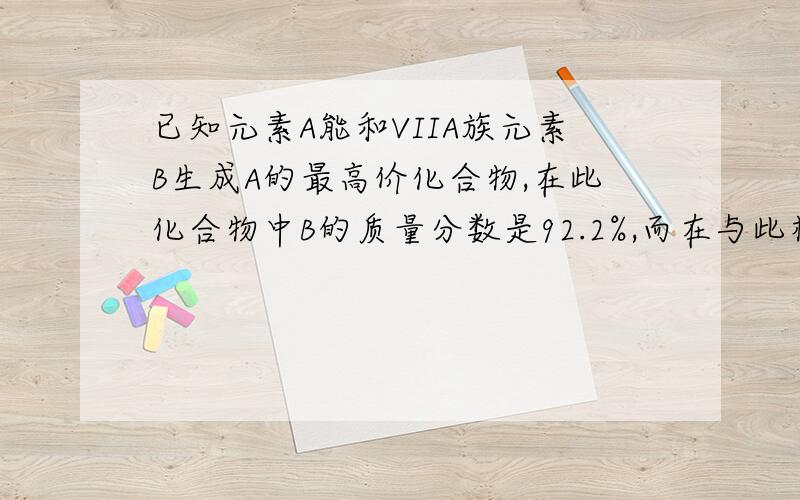 已知元素A能和VIIA族元素B生成A的最高价化合物,在此化合物中B的质量分数是92.2%,而在与此相应的氧化物中,氧的质量分数为72.7%.A与B生成的化合物为五色透明液体,沸点77度,对空气的相对密度为