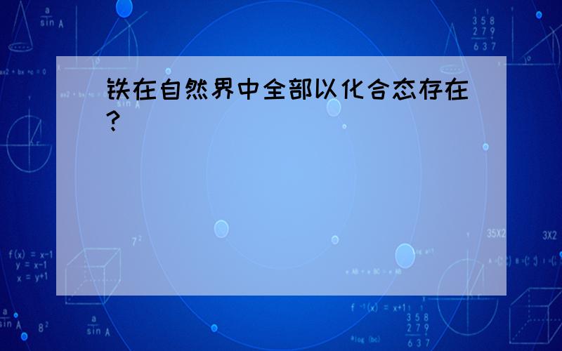 铁在自然界中全部以化合态存在?