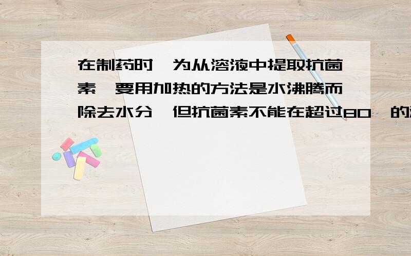 在制药时,为从溶液中提取抗菌素,要用加热的方法是水沸腾而除去水分,但抗菌素不能在超过80℃的温度在提如题：A 一定等于1标准大气压 B 一定小雨1标准大气压C 一定大雨1标准大气压 D 可能