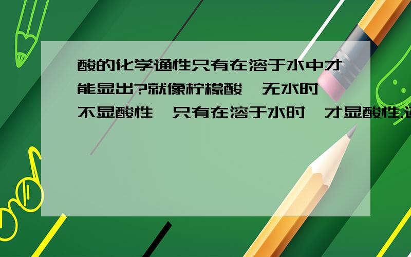 酸的化学通性只有在溶于水中才能显出?就像柠檬酸,无水时,不显酸性,只有在溶于水时,才显酸性.还有碱,是不是也是啊?