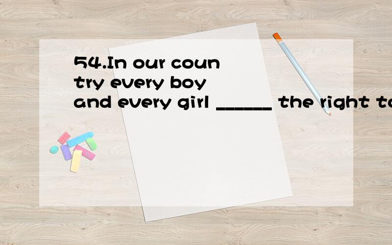 54.In our country every boy and every girl ______ the right to education.A. has  B. have  C. is  D. are这到题目我选择A,凭语感,但为什么B不行呢?总觉得有一个and呀