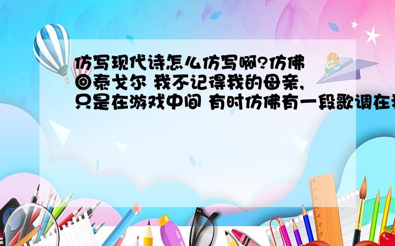 仿写现代诗怎么仿写啊?仿佛 ◎泰戈尔 我不记得我的母亲,只是在游戏中间 有时仿佛有一段歌调在我玩具上回旋,是她在晃动我的摇篮时所哼的那些歌调.我不记得我的母亲,但是在初秋的早晨