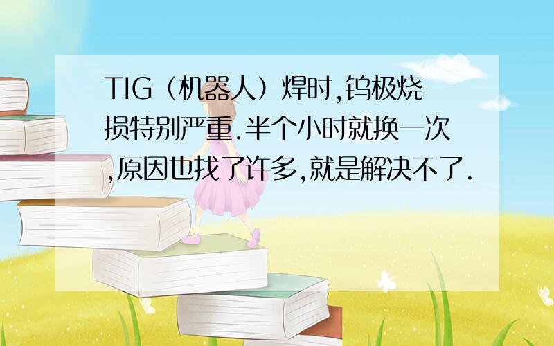 TIG（机器人）焊时,钨极烧损特别严重.半个小时就换一次,原因也找了许多,就是解决不了.