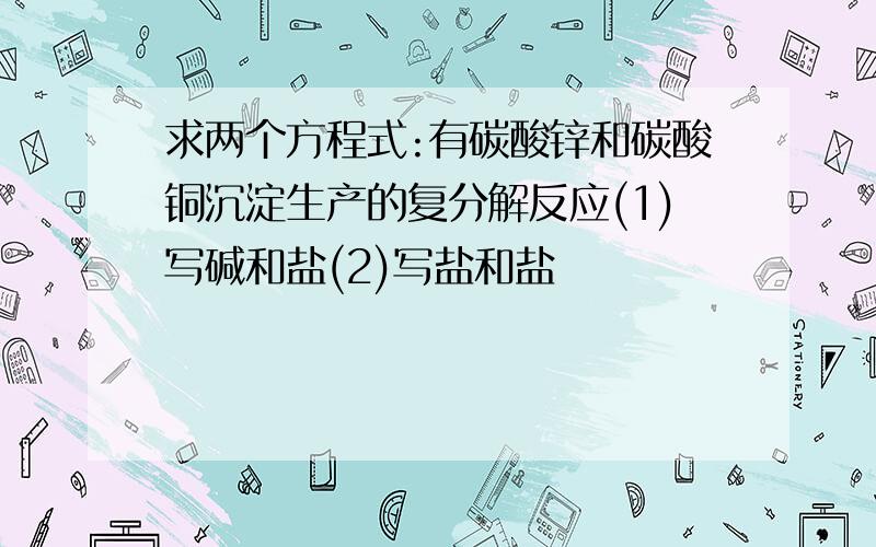 求两个方程式:有碳酸锌和碳酸铜沉淀生产的复分解反应(1)写碱和盐(2)写盐和盐