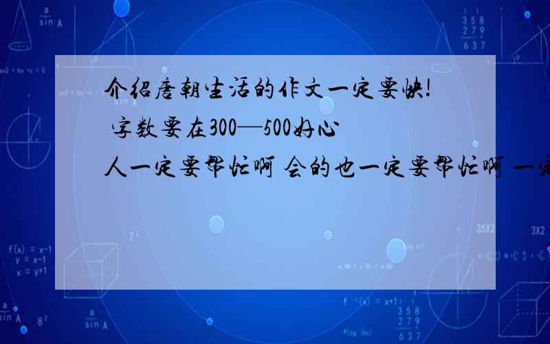 介绍唐朝生活的作文一定要快! 字数要在300—500好心人一定要帮忙啊 会的也一定要帮忙啊 一定最好适合中学生哦！！1