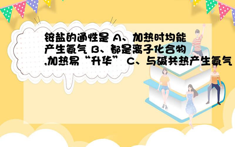 铵盐的通性是 A、加热时均能产生氨气 B、都是离子化合物,加热易“升华” C、与碱共热产生氨气 D、都是共