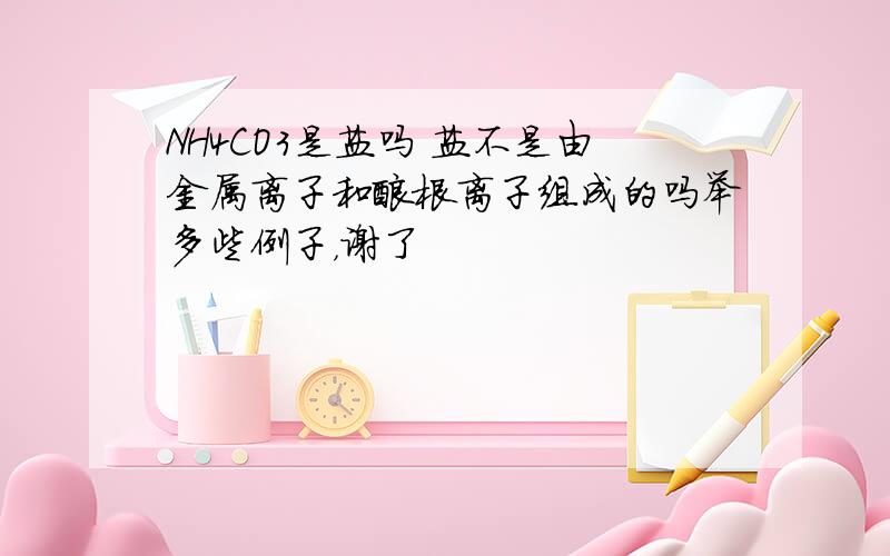 NH4CO3是盐吗 盐不是由金属离子和酸根离子组成的吗举多些例子，谢了