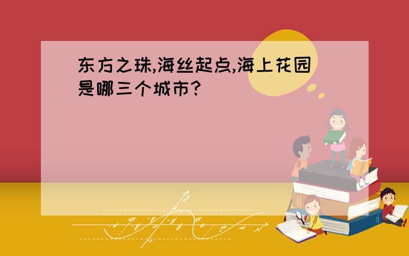 东方之珠,海丝起点,海上花园是哪三个城市?