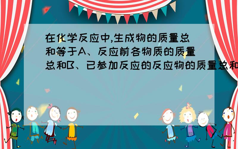 在化学反应中,生成物的质量总和等于A、反应前各物质的质量总和B、已参加反应的反应物的质量总和C、反应物的相对分子质量总和D、反应物中各元素的相对原子质量总和