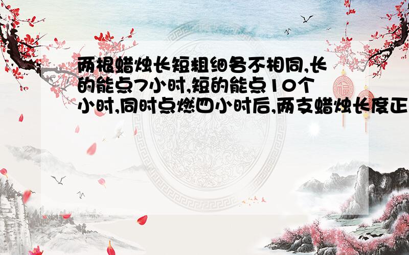 两根蜡烛长短粗细各不相同,长的能点7小时,短的能点10个小时,同时点燃四小时后,两支蜡烛长度正好相等,请问长蜡烛的长是短蜡烛的长的多少倍?