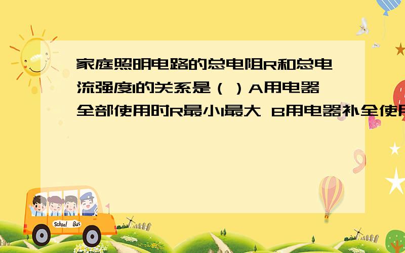 家庭照明电路的总电阻R和总电流强度I的关系是（）A用电器全部使用时R最小I最大 B用电器补全使用时R最小I最大 C用电器使用最少时R最大I最小 D用电器使用一半时R最小I最大