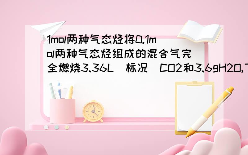 1mol两种气态烃将0.1mol两种气态烃组成的混合气完全燃烧3.36L(标况)CO2和3.6gH2O,下列说法正确的是()A,一定有乙烯B,一定有甲烷C,一定没有甲烷D,一定没有乙烷