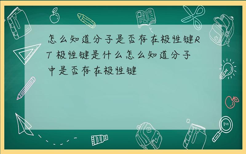 怎么知道分子是否存在极性键RT 极性键是什么怎么知道分子中是否存在极性键