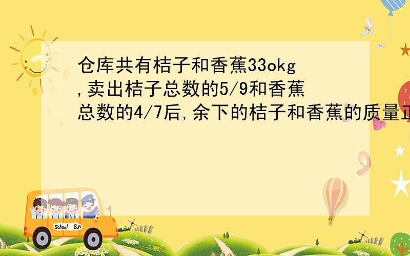 仓库共有桔子和香蕉33okg,卖出桔子总数的5/9和香蕉总数的4/7后,余下的桔子和香蕉的质量正好相等.原来仓仓库里有桔子（ ）kg,香蕉（ ）kg.