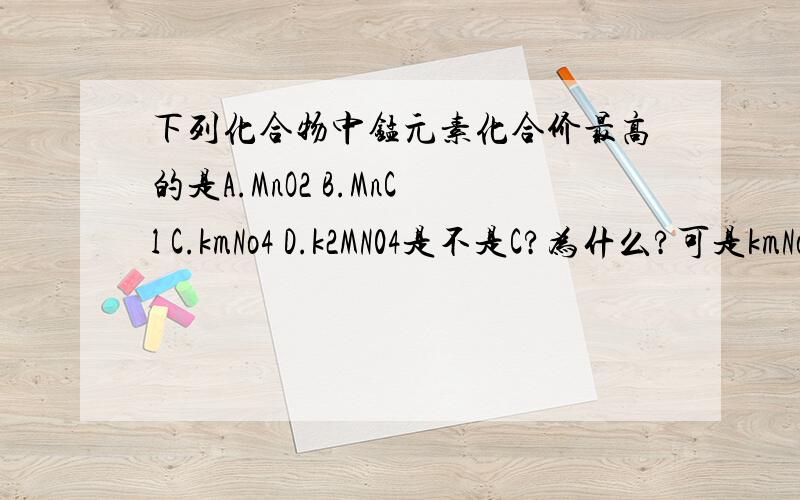 下列化合物中锰元素化合价最高的是A.MnO2 B.MnCl C.kmNo4 D.k2MN04是不是C?为什么?可是kmNo4是高锰酸钾，高锰酸根是离子怎么了能知道单独一个锰离子的化合价？