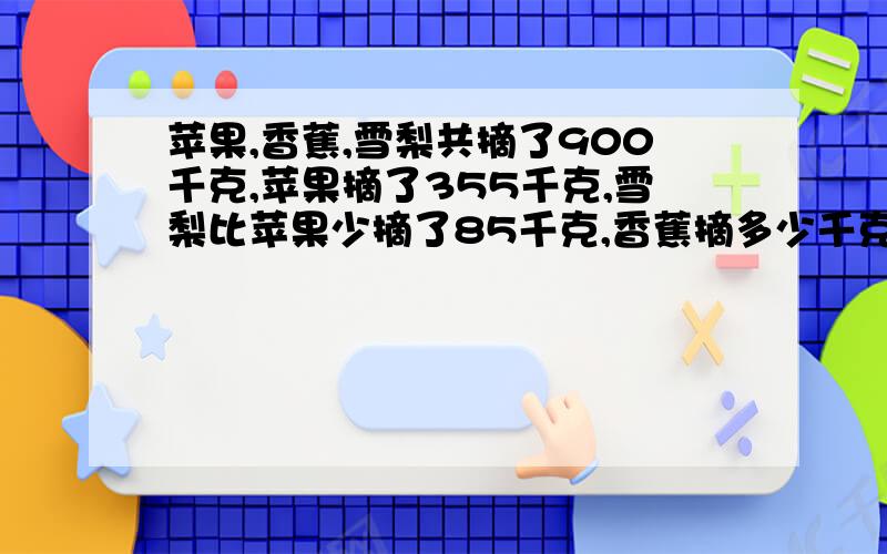 苹果,香蕉,雪梨共摘了900千克,苹果摘了355千克,雪梨比苹果少摘了85千克,香蕉摘多少千克?