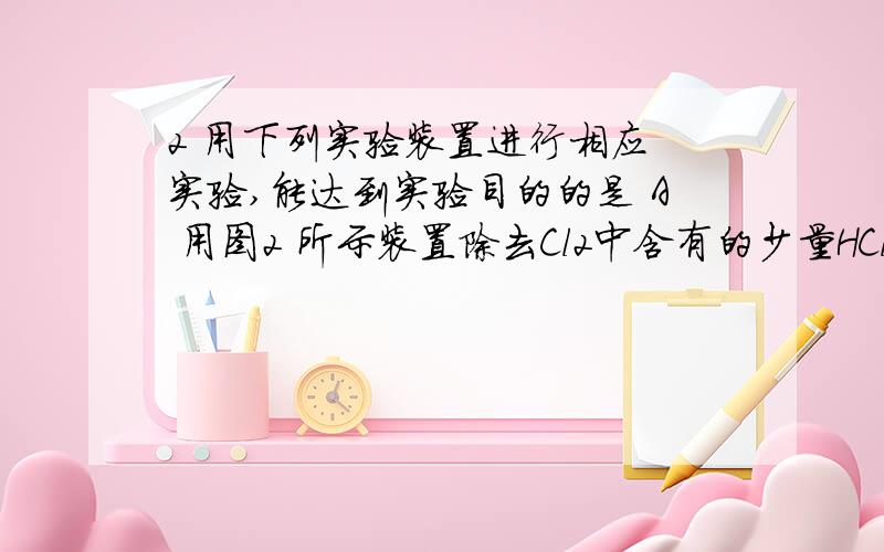 2 用下列实验装置进行相应 实验,能达到实验目的的是 A 用图2 所示装置除去Cl2中含有的少量HCl B 用图3 所示装置蒸干NH4Cl饱和溶液制备NH4Cl晶体 C 用图4 所示装置制取少量纯净的CO2气体 D 用图5