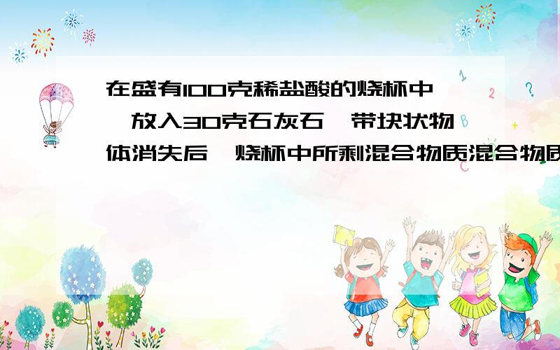 在盛有100克稀盐酸的烧杯中,放入30克石灰石,带块状物体消失后,烧杯中所剩混合物质混合物质量为119克,求石灰石中碳酸钙质量分数【石灰石中杂质不产生二氧化碳】