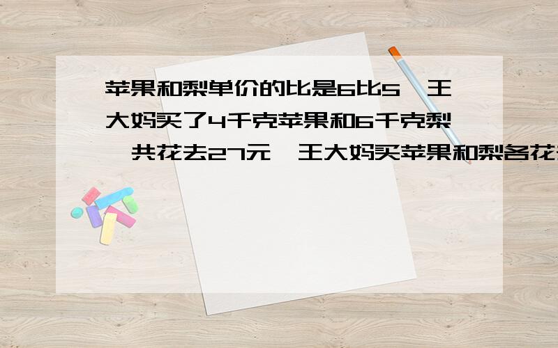 苹果和梨单价的比是6比5,王大妈买了4千克苹果和6千克梨,共花去27元,王大妈买苹果和梨各花去多少元?