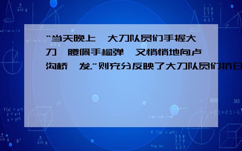 “当天晚上,大刀队员们手握大刀,腰佩手榴弹,又悄悄地向卢沟桥迸发.”则充分反映了大刀队员们抗日杀敌