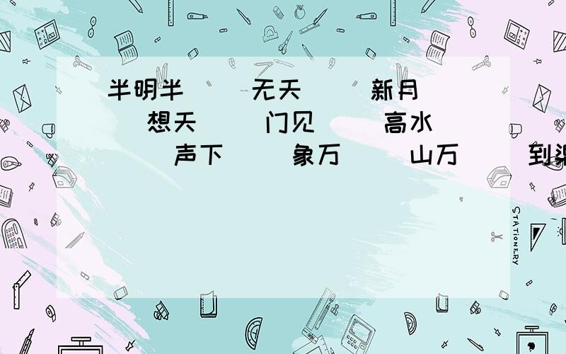 半明半( )无天( )新月( )想天( )门见( )高水( )声下( )象万( )山万( )到渠( )千上（ ） 众一（ ）口如（ ( )触即（ ）愤图（ ）词夺理