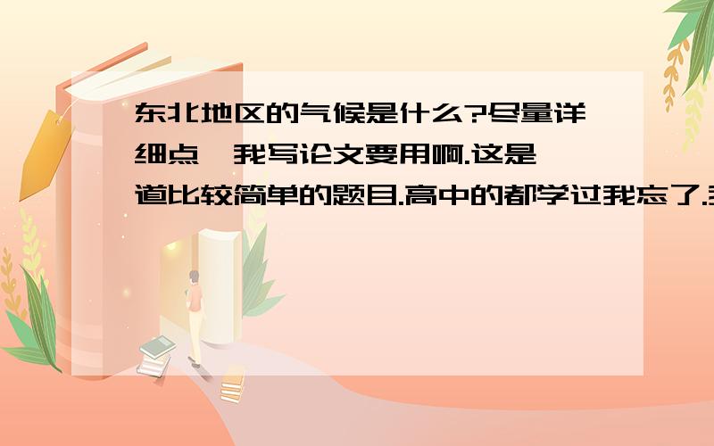 东北地区的气候是什么?尽量详细点,我写论文要用啊.这是一道比较简单的题目.高中的都学过我忘了.我穷,只能请大家义务帮忙了,