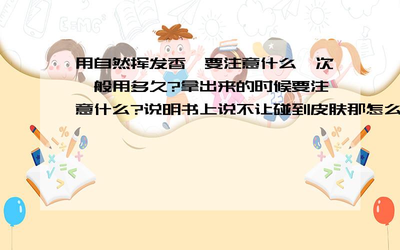 用自然挥发香薰要注意什么一次一般用多久?拿出来的时候要注意什么?说明书上说不让碰到皮肤那怎么把藤条拿出来呢?自然挥发香薰（玫瑰）有什么做用?自然挥发香薰（薰衣草）又用什么做