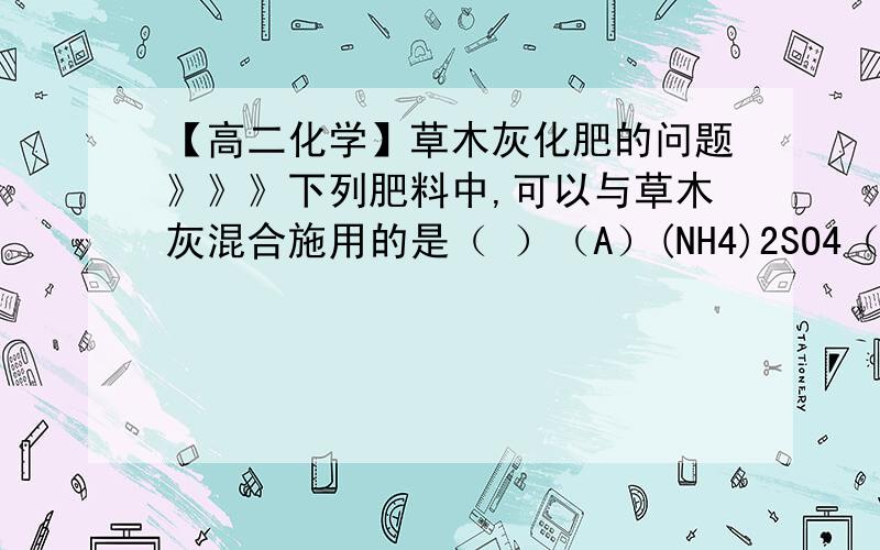 【高二化学】草木灰化肥的问题》》》下列肥料中,可以与草木灰混合施用的是（ ）（A）(NH4)2SO4（B）NH4Cl（C）KNO3（D）Ca(H2PO4)2肥料是不是主要是氮肥?氮的失去就不能混用了对吗?看到这些题