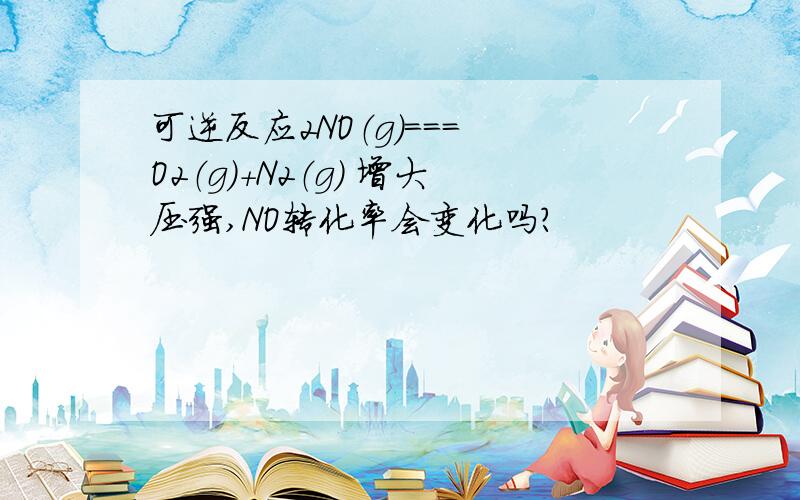 可逆反应2NO（g）=== O2（g）+N2（g） 增大压强,NO转化率会变化吗?