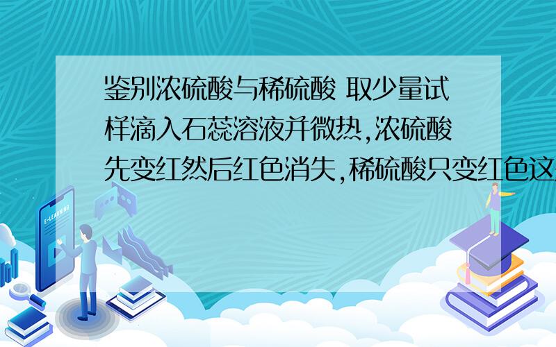 鉴别浓硫酸与稀硫酸 取少量试样滴入石蕊溶液并微热,浓硫酸先变红然后红色消失,稀硫酸只变红色这是怎么个原理