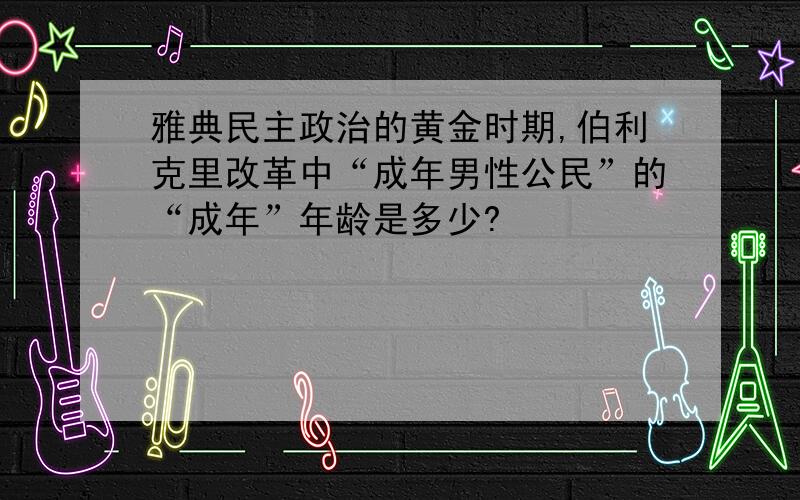 雅典民主政治的黄金时期,伯利克里改革中“成年男性公民”的“成年”年龄是多少?