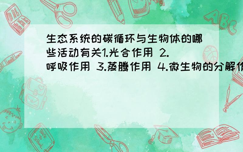 生态系统的碳循环与生物体的哪些活动有关1.光合作用 2.呼吸作用 3.蒸腾作用 4.微生物的分解作用