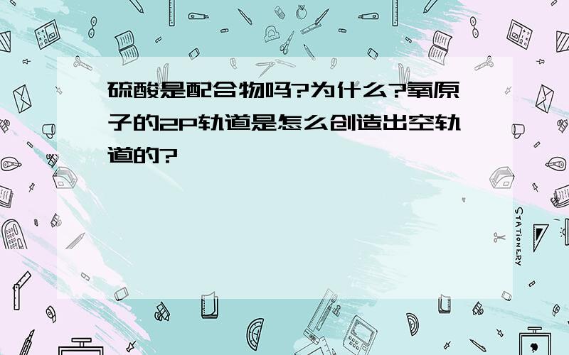 硫酸是配合物吗?为什么?氧原子的2P轨道是怎么创造出空轨道的?