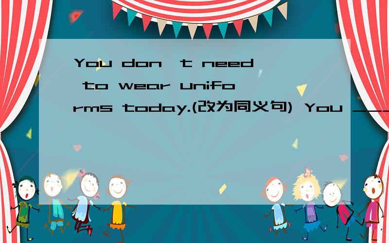 You don't need to wear uniforms today.(改为同义句) You _______ _______ _______ wear uniforms today.