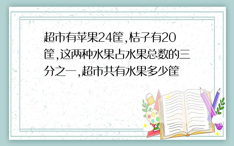 超市有苹果24筐,桔子有20筐,这两种水果占水果总数的三分之一,超市共有水果多少筐