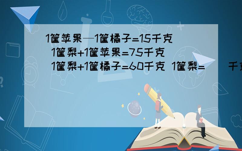 1筐苹果—1筐橘子=15千克 1筐梨+1筐苹果=75千克 1筐梨+1筐橘子=60千克 1筐梨=（）千克 1筐橘子=（）千克